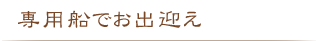 専用船でお出迎え